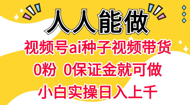视频号AI种子带货，0粉0保证金就可做，人人能做，实操日入1k+-智云网