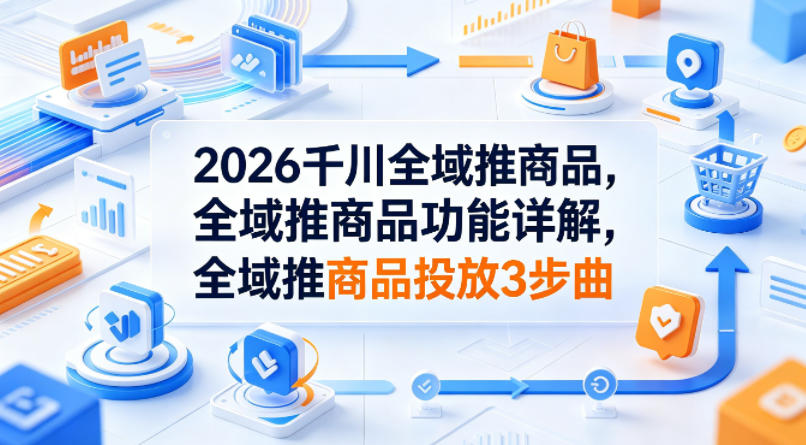 2026千川全域推商品，全域推商品功能详解，全域推商品投放3步曲-智云网