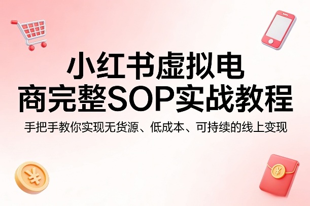 小红书虚拟电商完整SOP实战教程，手把手教你，实现无货源、低成本、可持续的线上变现-智云网