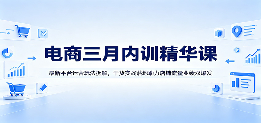 电商三月内训精华课：最新平台运营玩法拆解，干货实战落地助力店铺流量业绩双爆发-智云网