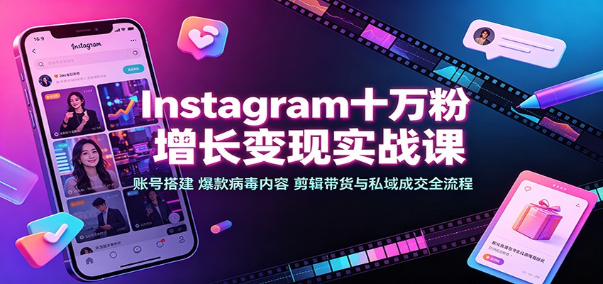 Instagram十万粉增长变现实战课:账号搭建、爆款病毒内容、剪辑带货与私域成交全流程-智云网