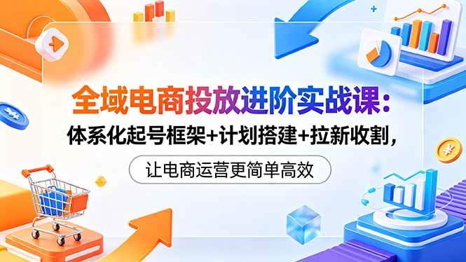 (18532期)全域电商投放进阶实战课:体系化起号框架+计划搭建+拉新收割,让电商运营更简单高效-智云网
