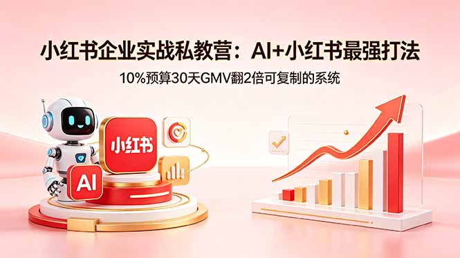 小红书企业实战私教营:AI+小红书最强打法,10%预算30天GMV翻2倍可复制的系统-智云网