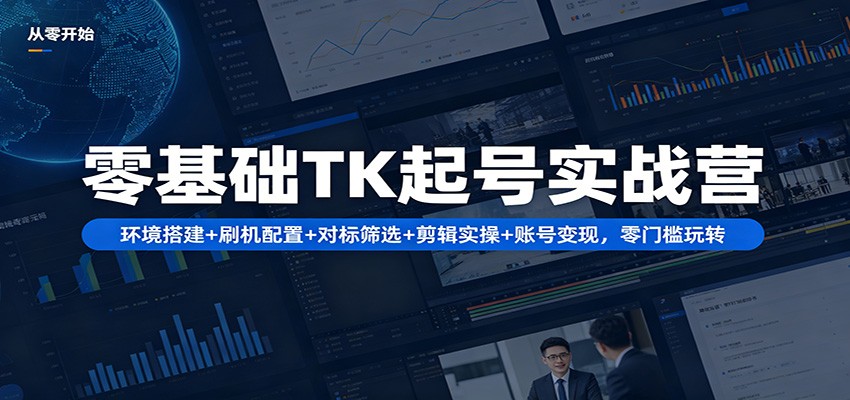 零基础TK起号实战营：环境搭建+ 刷机配置+对标筛选+剪辑实操+账号变现，零门槛玩转