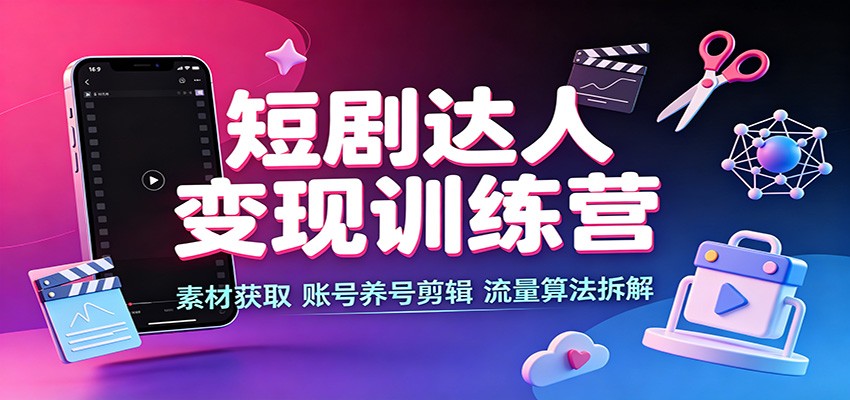 短剧达人变现训练营：素材获取，账号养号剪辑，流量算法拆解-智云网
