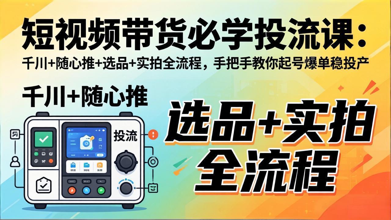 短视频带货必学投流课：千川+随心推+选品+实拍全流程，手把手教你起号爆单稳投产-智云网