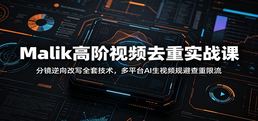 Malik高阶视频去重实战课：分镜逆向改写全套技术，多平台AI生视频规避查重限流-智云网