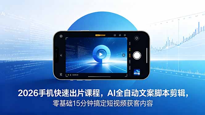2026 手机快速出片课程，AI 全自动文案脚本剪辑，零基础 15 分钟搞定短视频获客内容-智云网