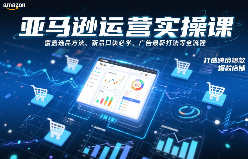 亚马逊运营实操课，覆盖选品方法、新品口诀必学、广告最新打法等全流程，打造跨境爆款店铺（更新6月）-智云网