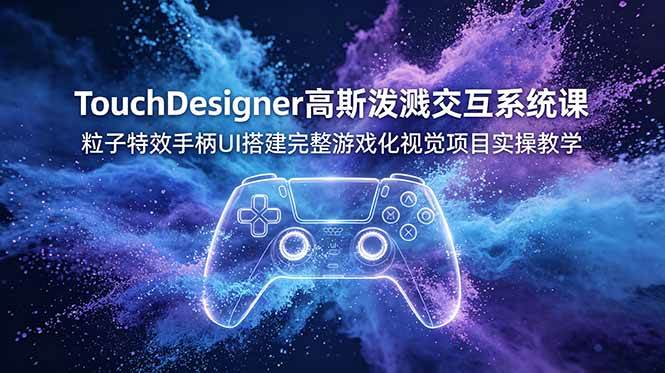 （19029期）TouchDesigner高斯泼溅交互系统课，粒子特效手柄UI搭建完整游戏化视觉项目实操教学-智云网