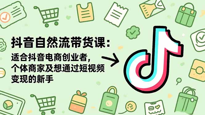抖音自然流带货课：适合抖音电商创业者,个体商家及想通过短视频变现的新手-智云网