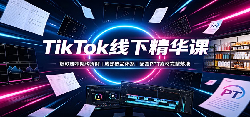 TikTok线下精华课:爆款脚本架构拆解,成熟选品体系,配套PPT素材完整落地-智云网