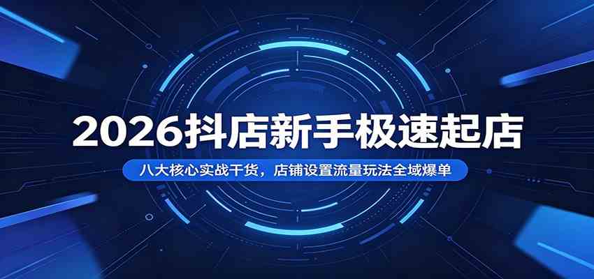 2026抖店新手极速起店：八大核心实战干货，店铺设置流量玩法全域爆单-智云网