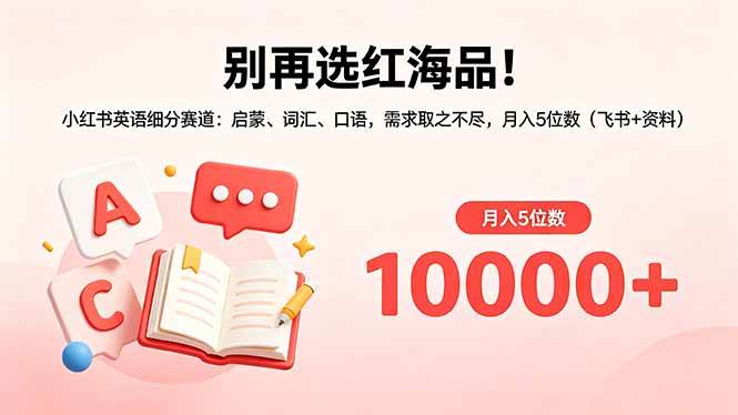 （18410期）别再选红海品！小红书英语细分赛道：启蒙、词汇、口语，需求取之不尽，月入5位数（飞书+资料）-智云网