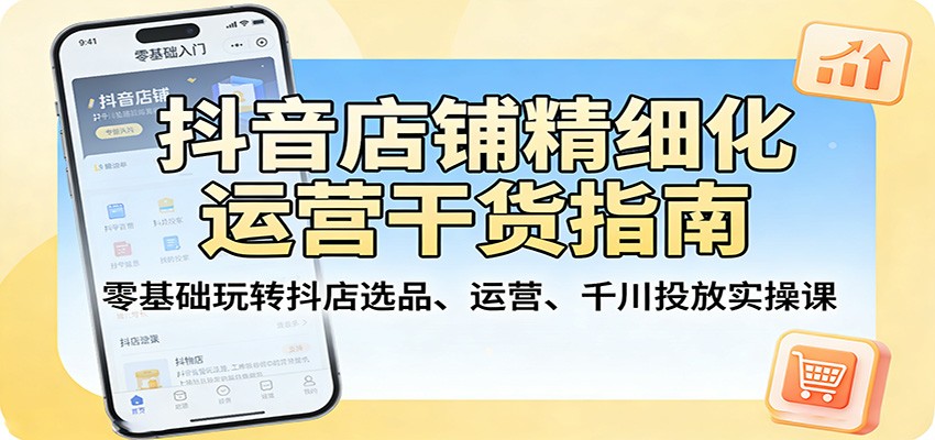 抖音店铺精细化运营干货指南：零基础玩转抖店选品、运营、千川投放实操课-智云网