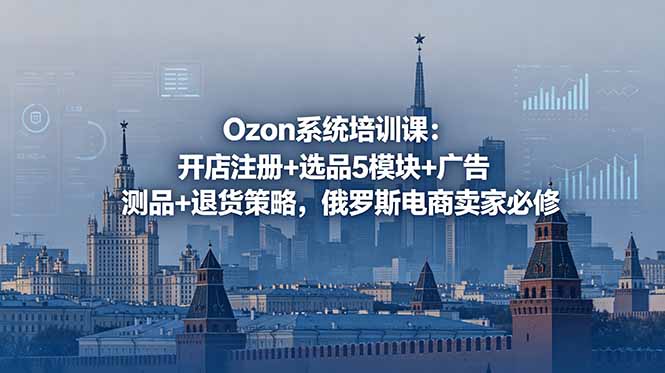 Ozon系统培训课:开店注册+选品5模块+广告测品+退货策略,俄罗斯电商卖家必修-智云网