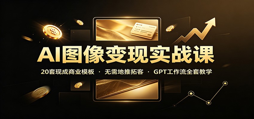 AI图像变现实战课:20套现成商业模板,无需地推拓客,GPT工作流全套教学-智云网