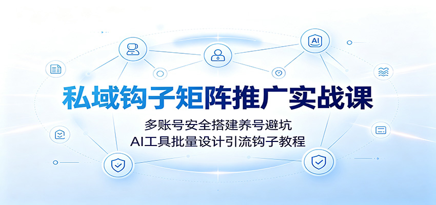私域钩子矩阵推广实战课:多账号安全搭建养号避坑,AI工具批量设计引流钩子教程-智云网