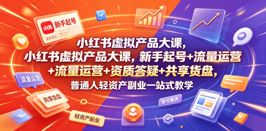 小红书虚拟产品大课，新手起号+流量运营+资质答疑+共享货盘，普通人轻资产副业一站式教学-智云网