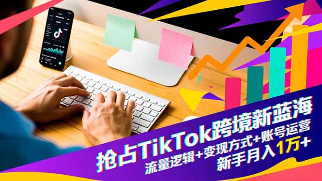 抢占TikTok跨境新蓝海:流量逻辑+变现方式+账号运营,新手月入1万+-智云网