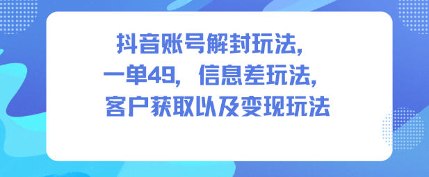 抖音账号解封玩法，一单49，信息差玩法，客户获取以及变现玩法-智云网