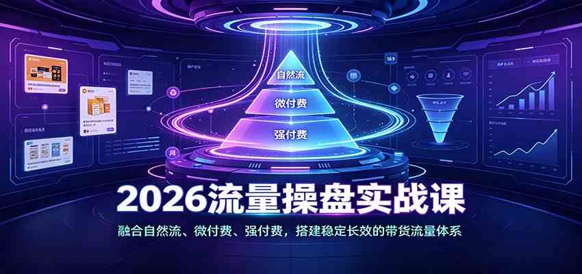 2026流量操盘实战课：融合自然流、微付费、强付费，搭建稳定长效的带货流量体系-智云网